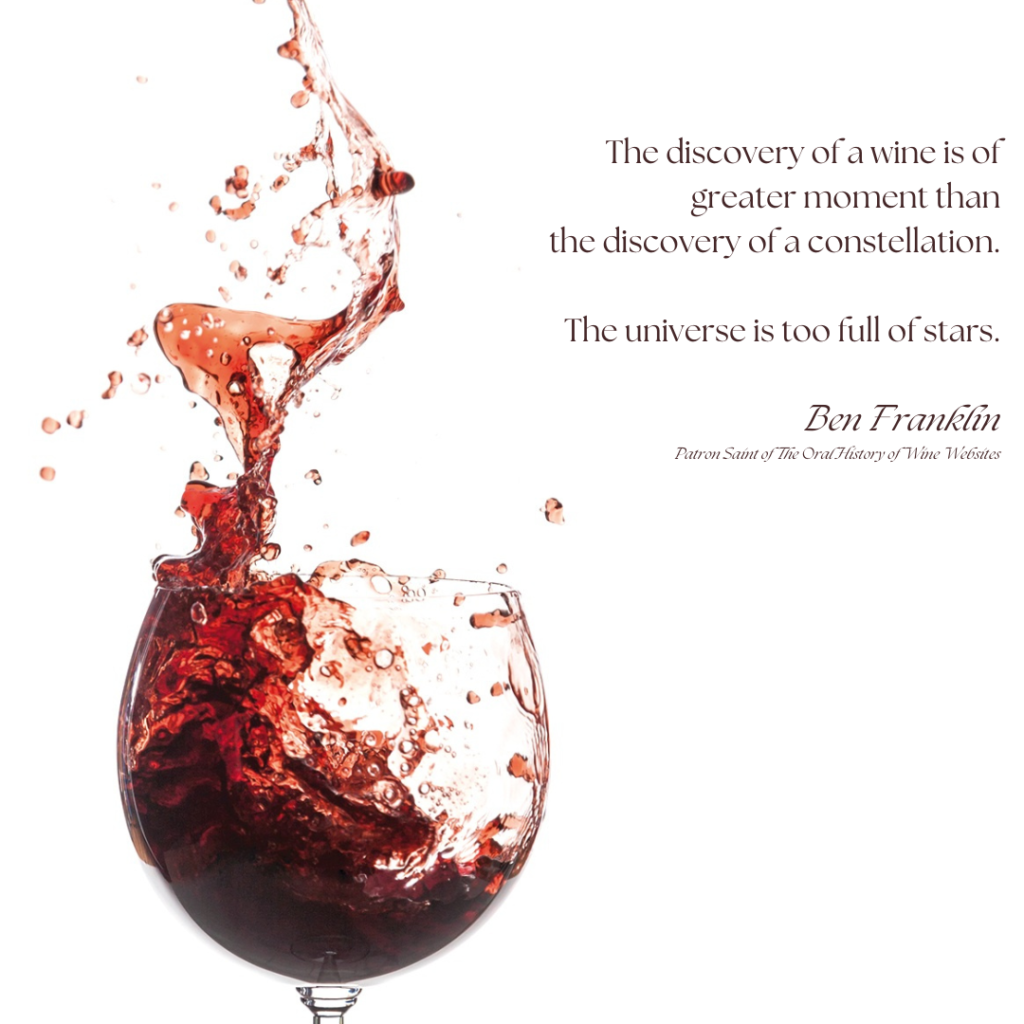 he discovery of a wine is of 
greater moment than 
the discovery of a constellation. 

The universe is too full of stars.

Ben Franklin
Patron Saint of The Oral History of Wine Websites